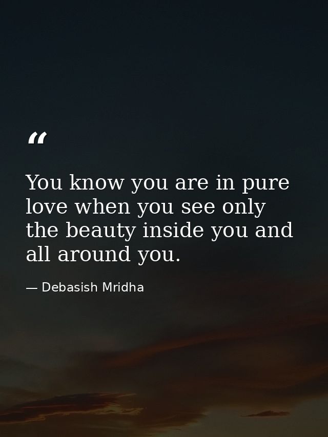 You know you are in pure love when you see only the beauty inside you and all around you. — Debasish Mridha