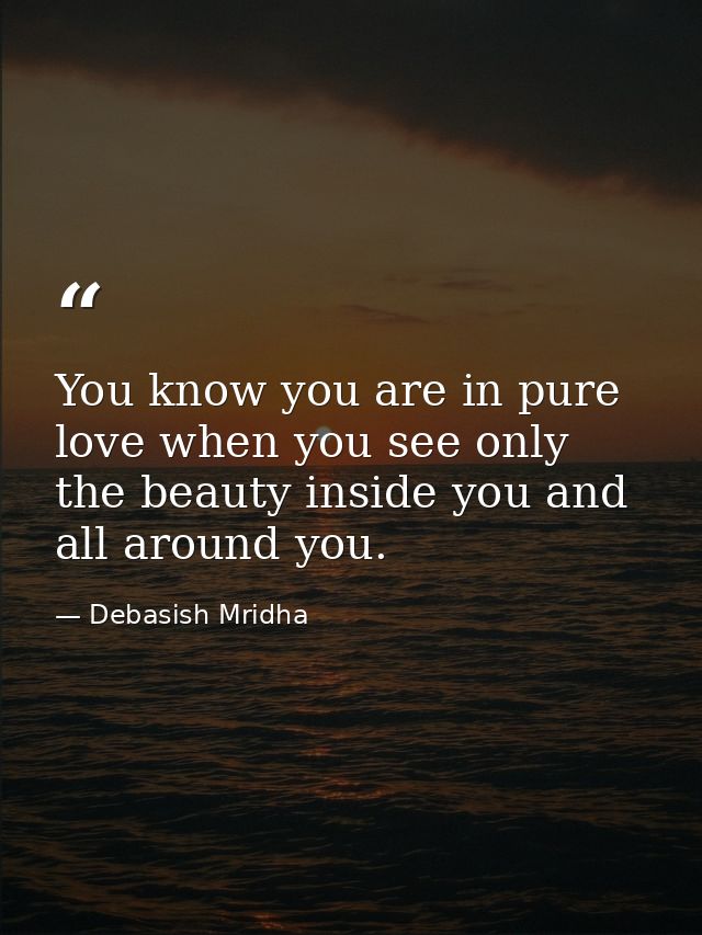 You know you are in pure love when you see only the beauty inside you and all around you. — Debasish Mridha