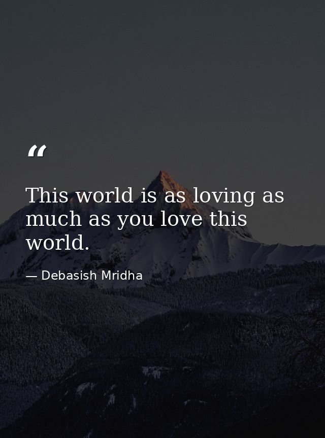 This world is as loving as much as you love this world. — Debasish Mridha