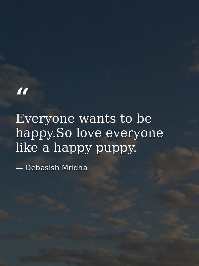 Everyone wants to be happy.So love everyone like a happy puppy. — Debasish Mridha