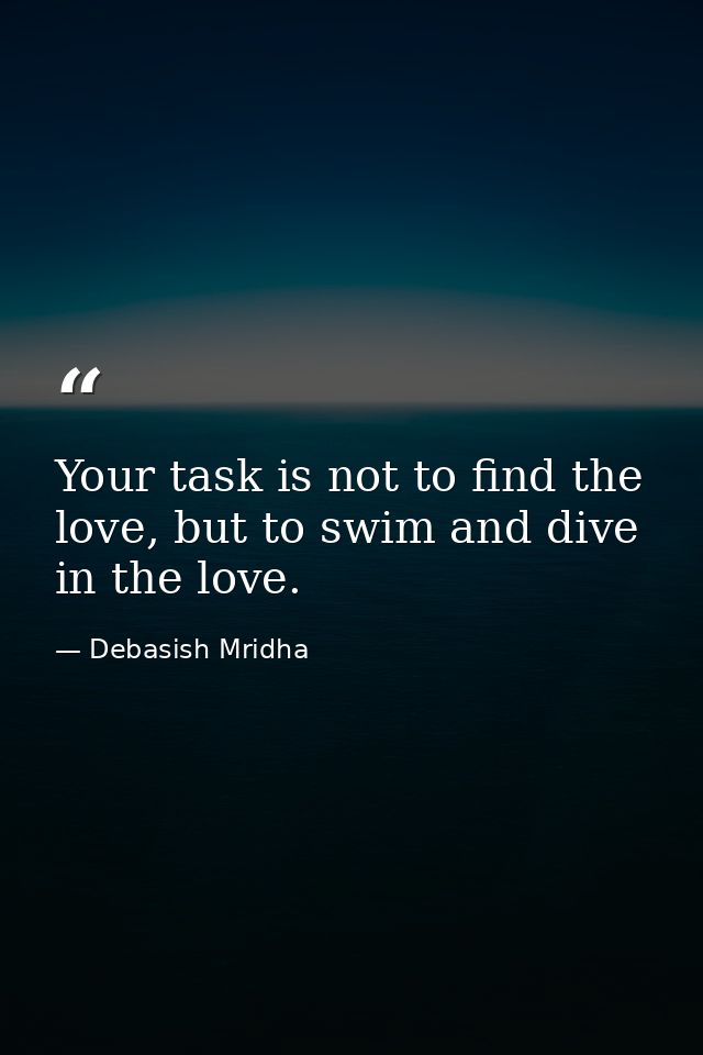 Your task is not to find the love, but to swim and dive in the love. — Debasish Mridha