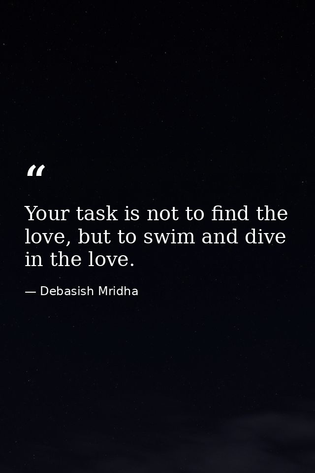 Your task is not to find the love, but to swim and dive in the love. — Debasish Mridha