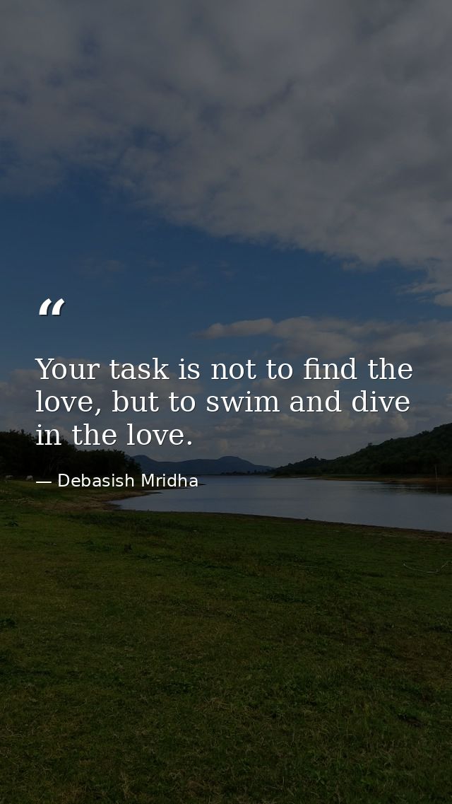Your task is not to find the love, but to swim and dive in the love. — Debasish Mridha