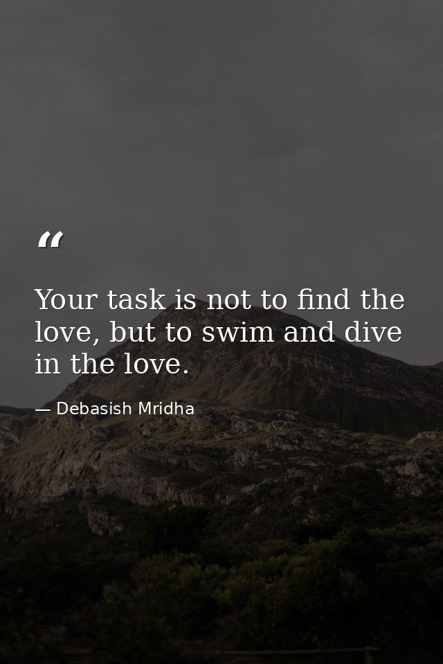 Your task is not to find the love, but to swim and dive in the love. — Debasish Mridha