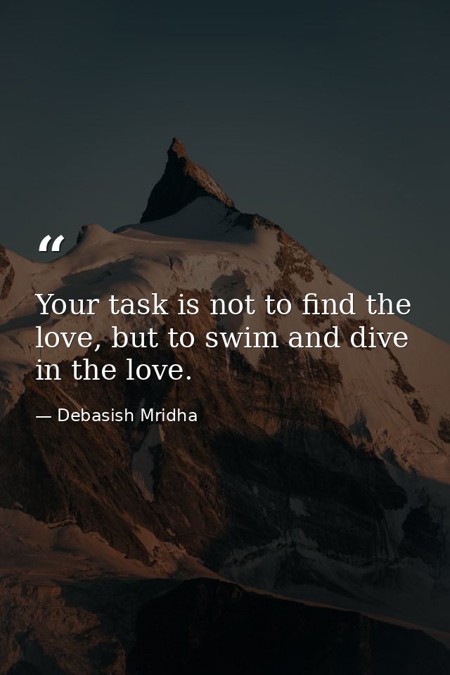 Your task is not to find the love, but to swim and dive in the love. — Debasish Mridha
