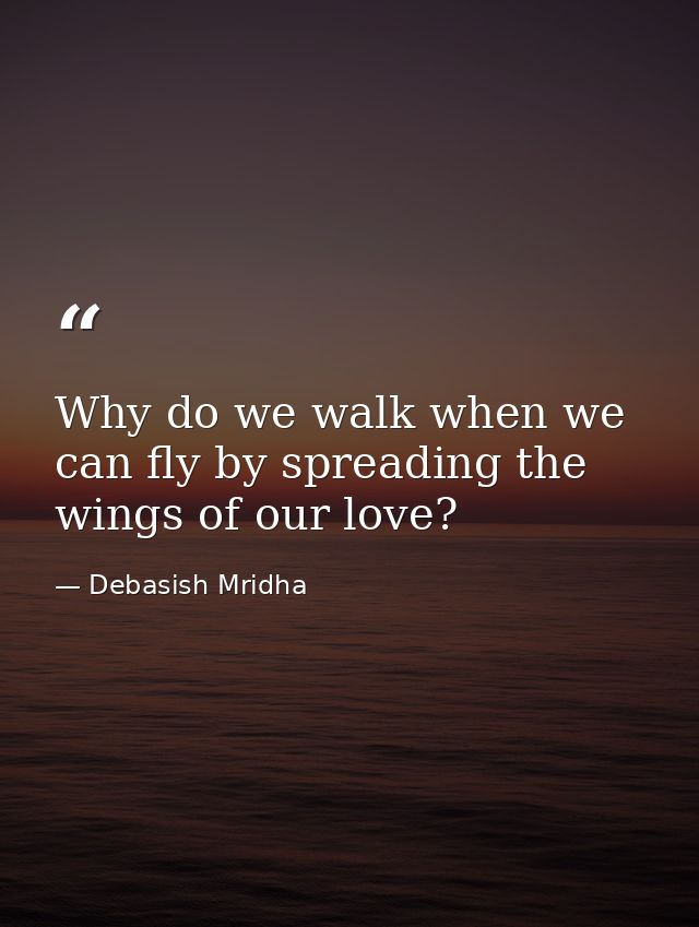 Why do we walk when we can fly by spreading the wings of our love? — Debasish Mridha