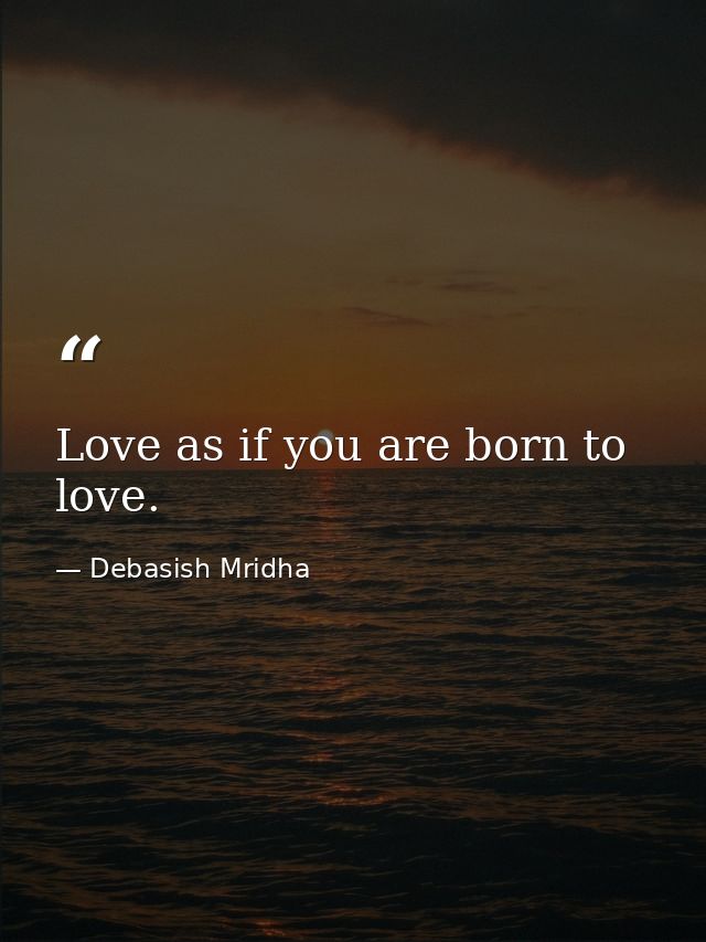 Love as if you are born to love. — Debasish Mridha