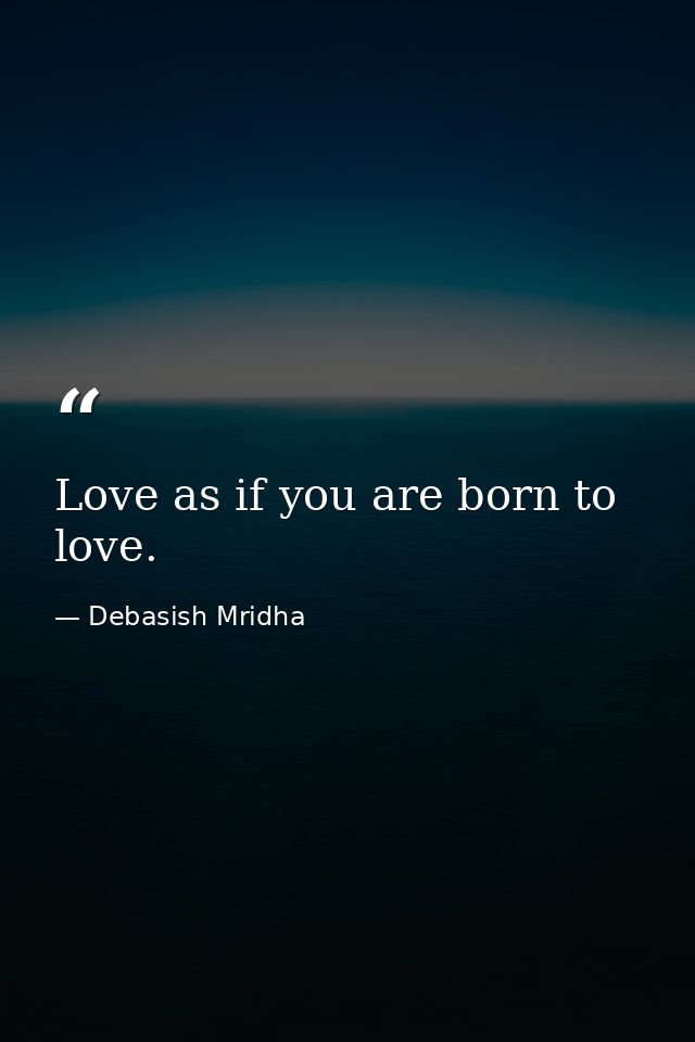 Love as if you are born to love. — Debasish Mridha