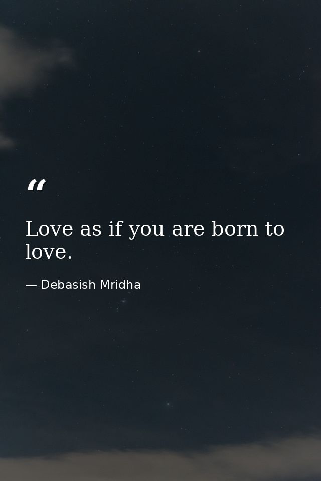 Love as if you are born to love. — Debasish Mridha