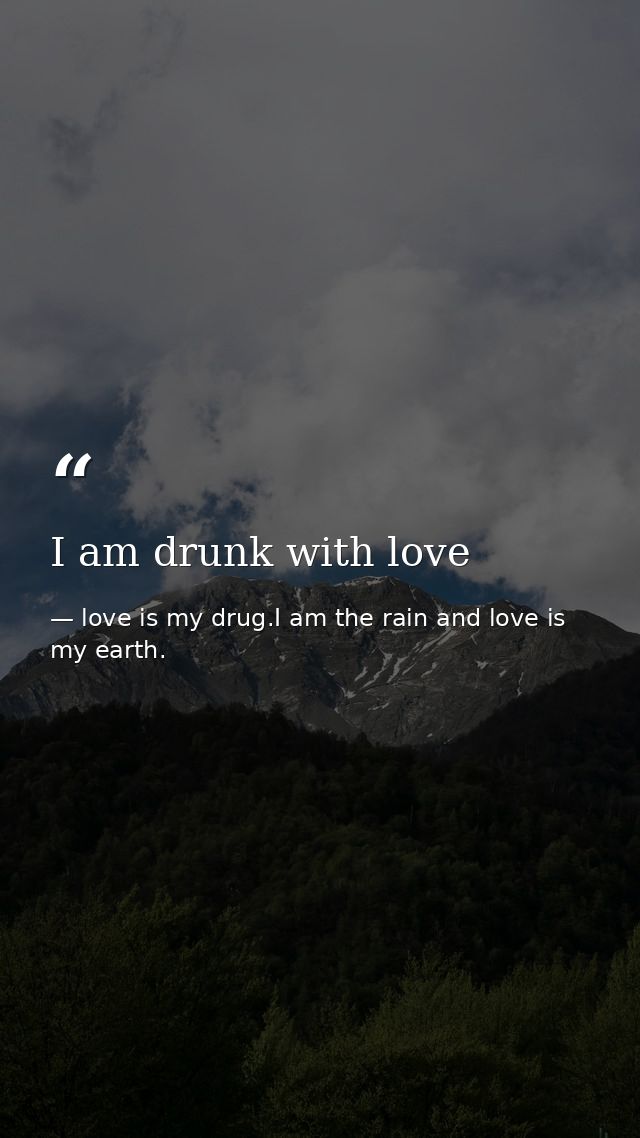 I am drunk with love — love is my drug.I am the rain and love is my earth.