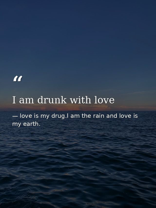 I am drunk with love — love is my drug.I am the rain and love is my earth.