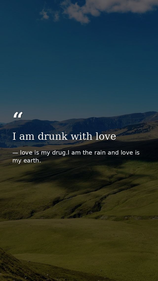 I am drunk with love — love is my drug.I am the rain and love is my earth.