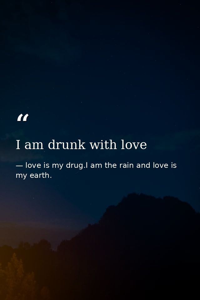 I am drunk with love — love is my drug.I am the rain and love is my earth.
