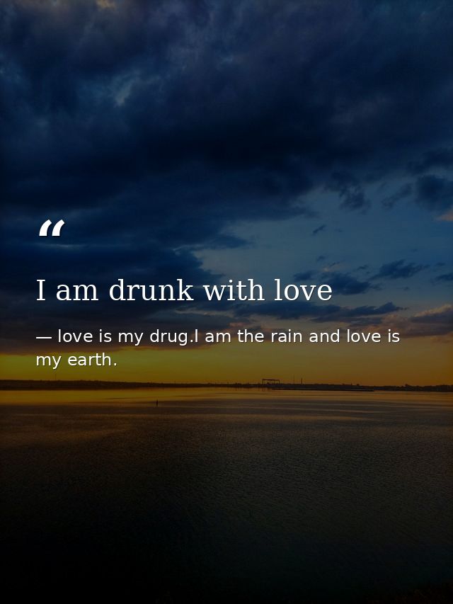 I am drunk with love — love is my drug.I am the rain and love is my earth.