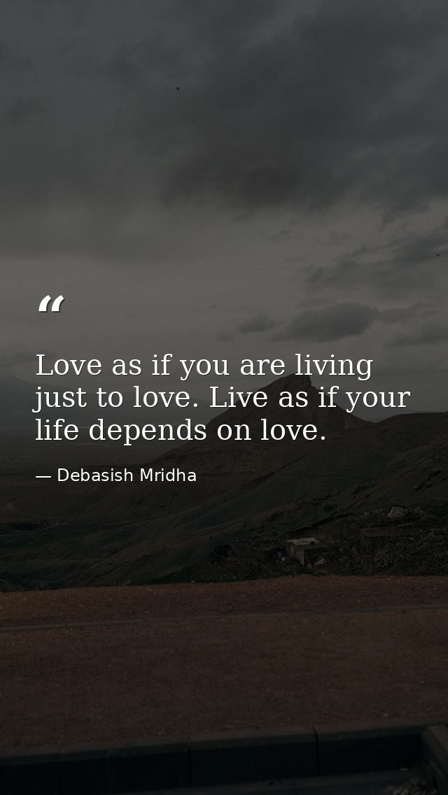 Love as if you are living just to love. Live as if your life depends on love. — Debasish Mridha