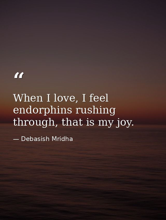 When I love, I feel endorphins rushing through, that is my joy. — Debasish Mridha