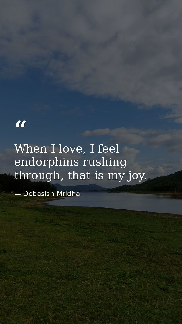 When I love, I feel endorphins rushing through, that is my joy. — Debasish Mridha