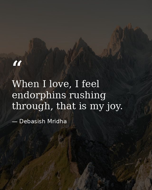 When I love, I feel endorphins rushing through, that is my joy. — Debasish Mridha