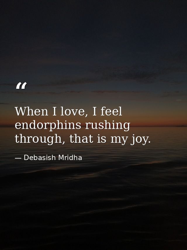 When I love, I feel endorphins rushing through, that is my joy. — Debasish Mridha