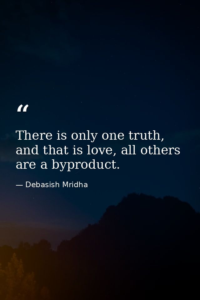 There is only one truth, and that is love, all others are a byproduct. — Debasish Mridha