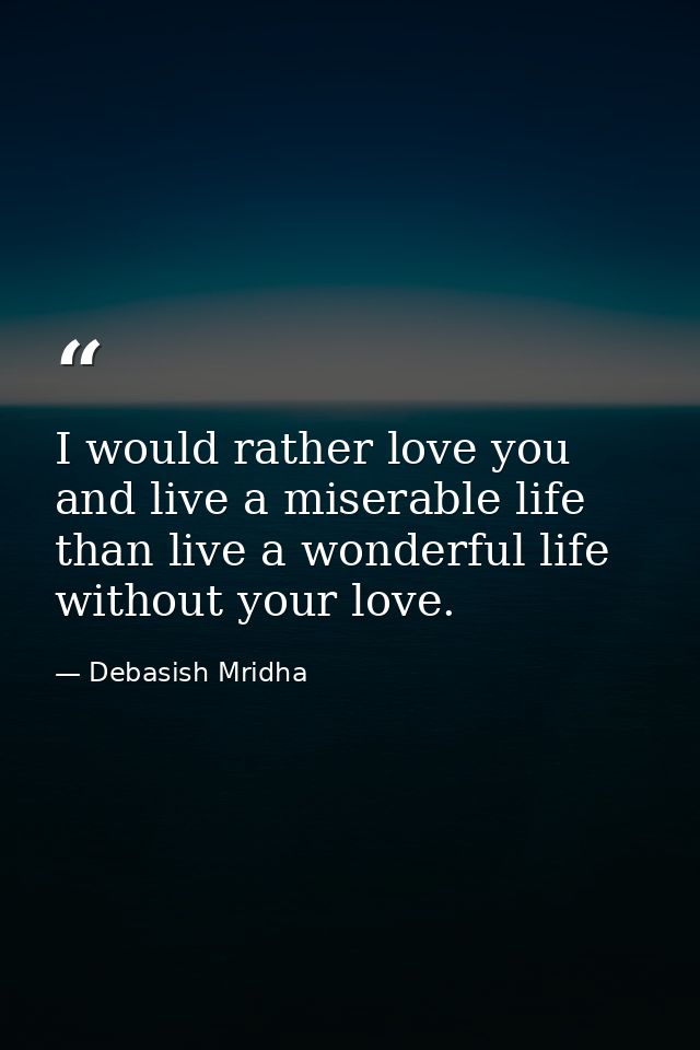 I would rather love you and live a miserable life than live a wonderful life without your love. — Debasish Mridha