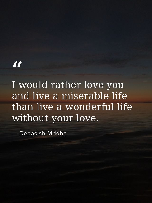 I would rather love you and live a miserable life than live a wonderful life without your love. — Debasish Mridha