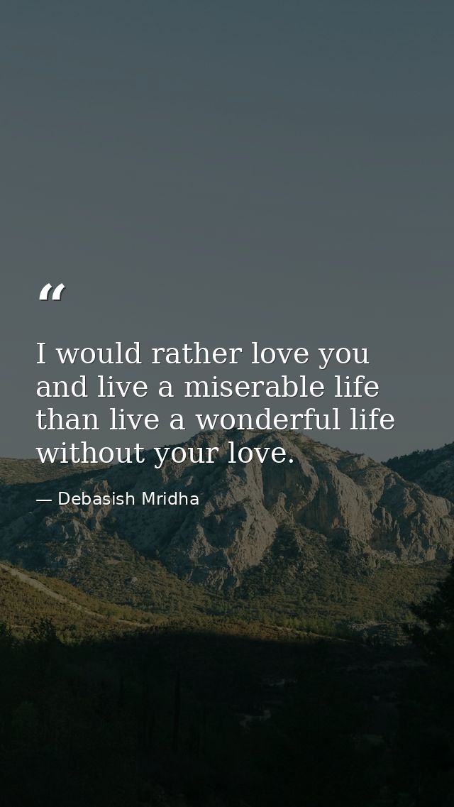 I would rather love you and live a miserable life than live a wonderful life without your love. — Debasish Mridha