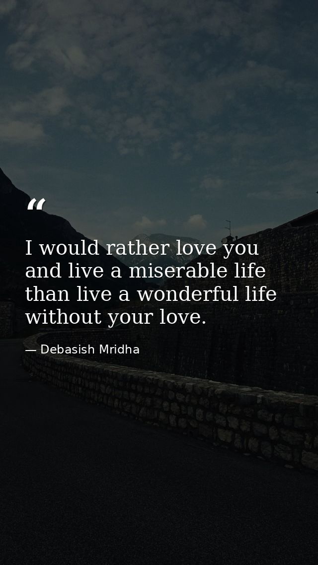 I would rather love you and live a miserable life than live a wonderful life without your love. — Debasish Mridha