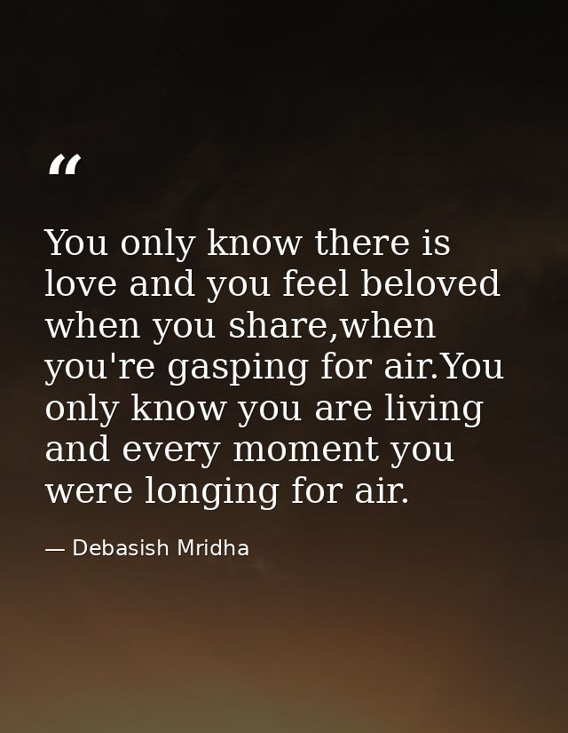 You only know there is love and you feel beloved when you share,when you're gasping for air.You only know you are living — Debasish Mridha
