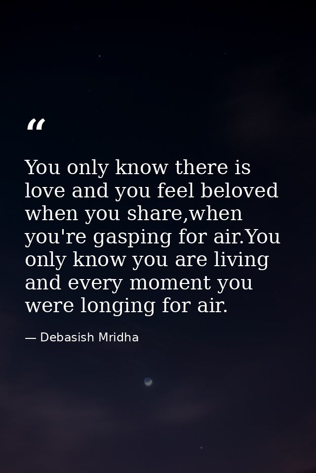 You only know there is love and you feel beloved when you share,when you're gasping for air.You only know you are living — Debasish Mridha