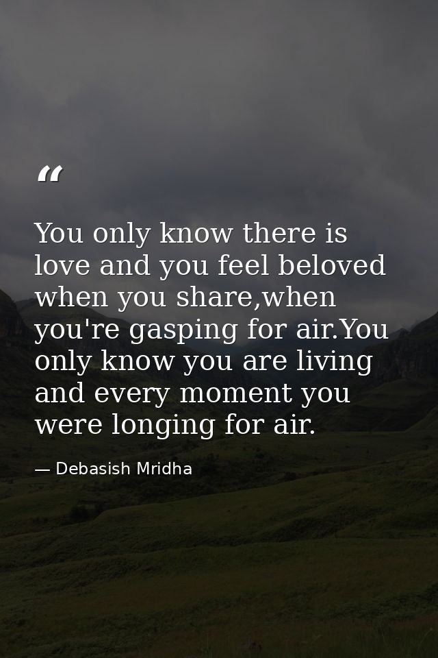 You only know there is love and you feel beloved when you share,when you're gasping for air.You only know you are living — Debasish Mridha