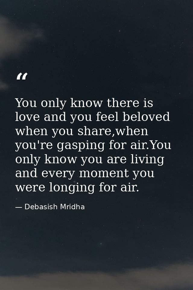 You only know there is love and you feel beloved when you share,when you're gasping for air.You only know you are living — Debasish Mridha