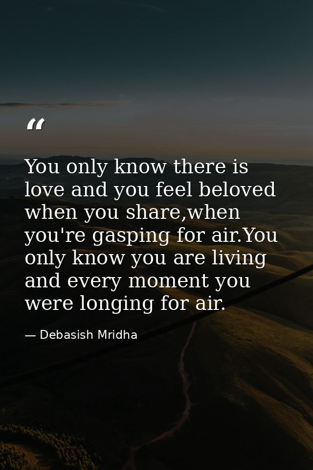 You only know there is love and you feel beloved when you share,when you're gasping for air.You only know you are living — Debasish Mridha