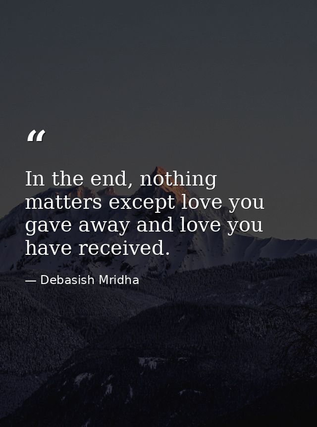 In the end, nothing matters except love you gave away and love you have received. — Debasish Mridha