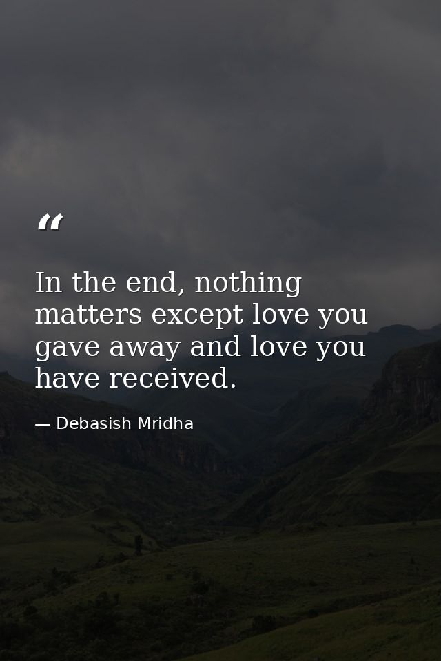 In the end, nothing matters except love you gave away and love you have received. — Debasish Mridha