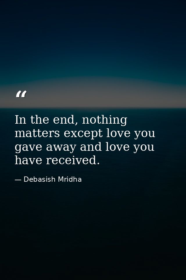 In the end, nothing matters except love you gave away and love you have received. — Debasish Mridha