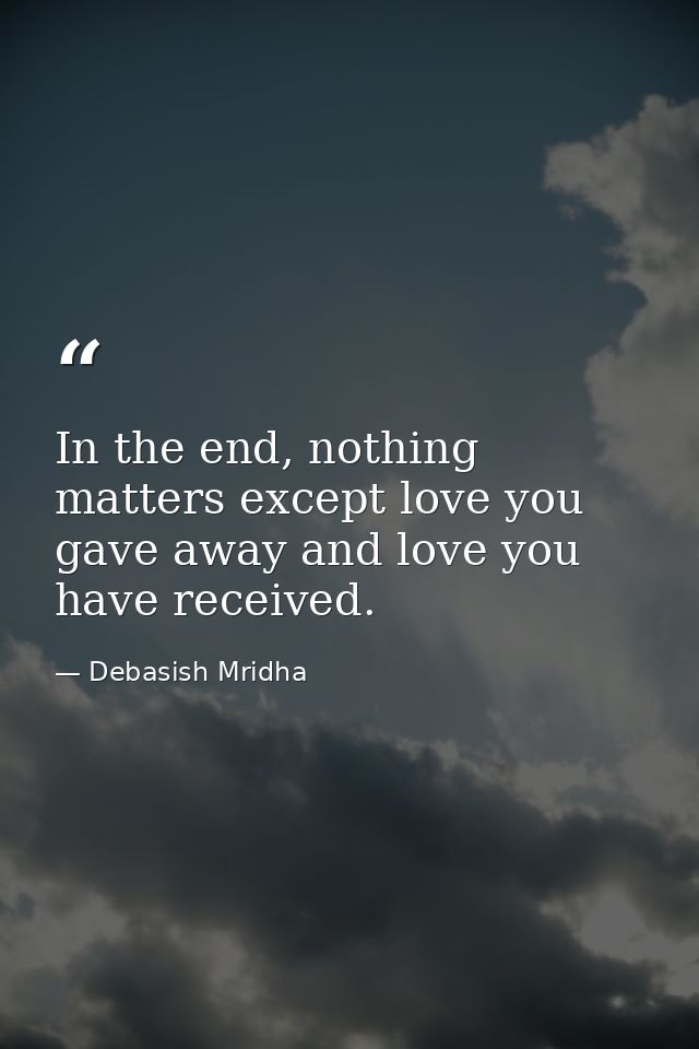 In the end, nothing matters except love you gave away and love you have received. — Debasish Mridha