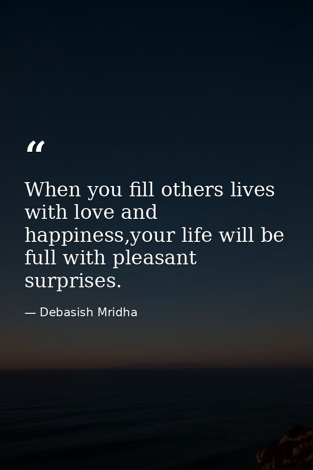 When you fill others lives with love and happiness,your life will be full with pleasant surprises. — Debasish Mridha