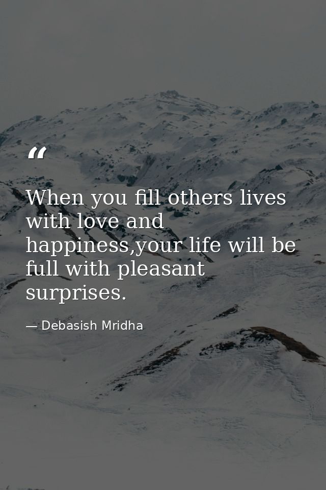 When you fill others lives with love and happiness,your life will be full with pleasant surprises. — Debasish Mridha