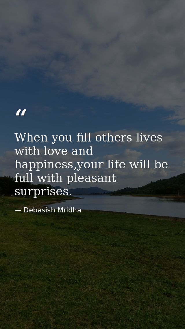 When you fill others lives with love and happiness,your life will be full with pleasant surprises. — Debasish Mridha