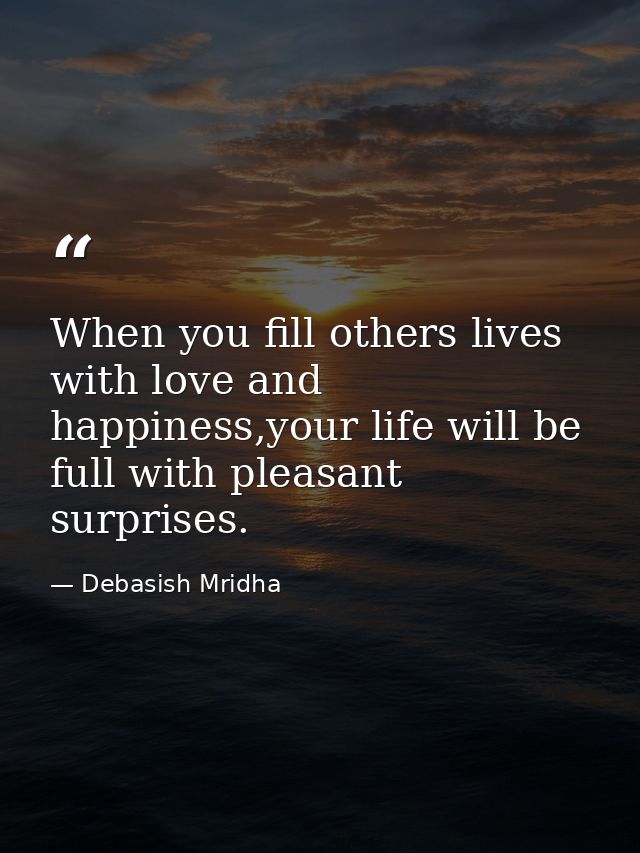 When you fill others lives with love and happiness,your life will be full with pleasant surprises. — Debasish Mridha