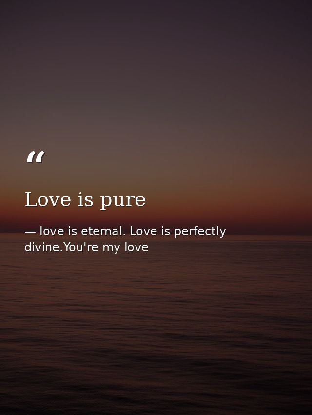 Love is pure — love is eternal. Love is perfectly divine.You're my love