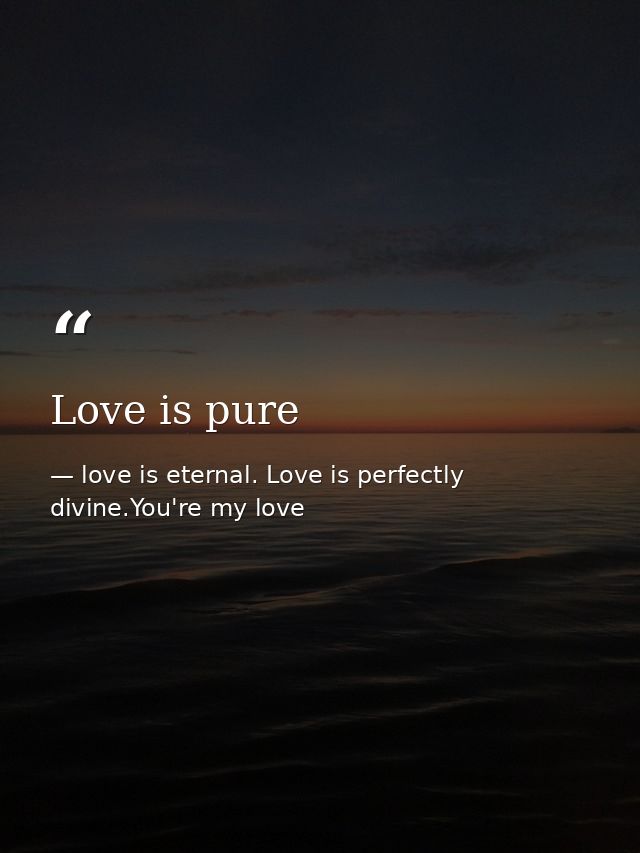 Love is pure — love is eternal. Love is perfectly divine.You're my love