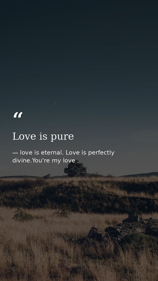 Love is pure — love is eternal. Love is perfectly divine.You're my love