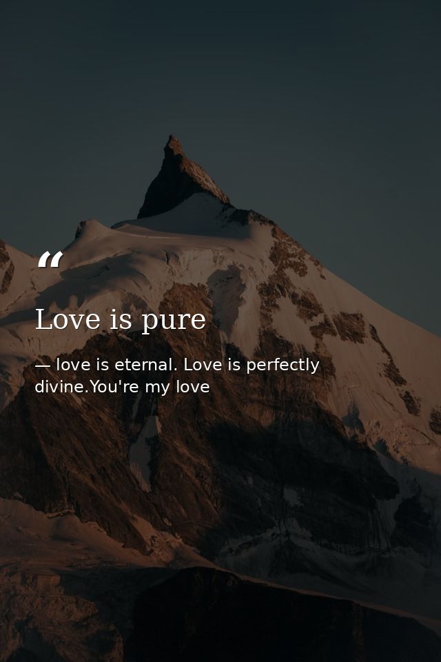 Love is pure — love is eternal. Love is perfectly divine.You're my love