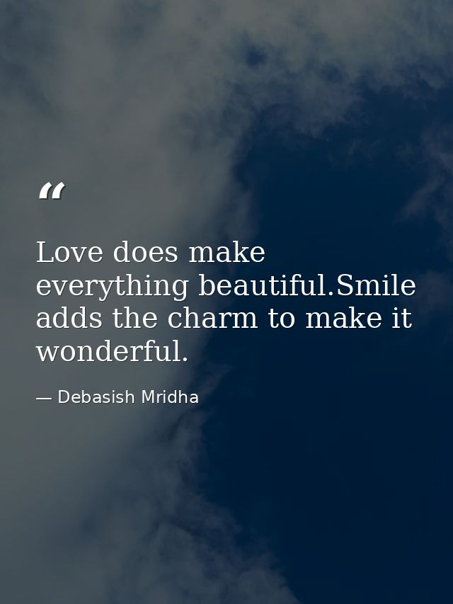Love does make everything beautiful.Smile adds the charm to make it wonderful. — Debasish Mridha