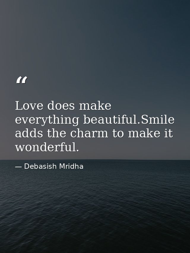 Love does make everything beautiful.Smile adds the charm to make it wonderful. — Debasish Mridha