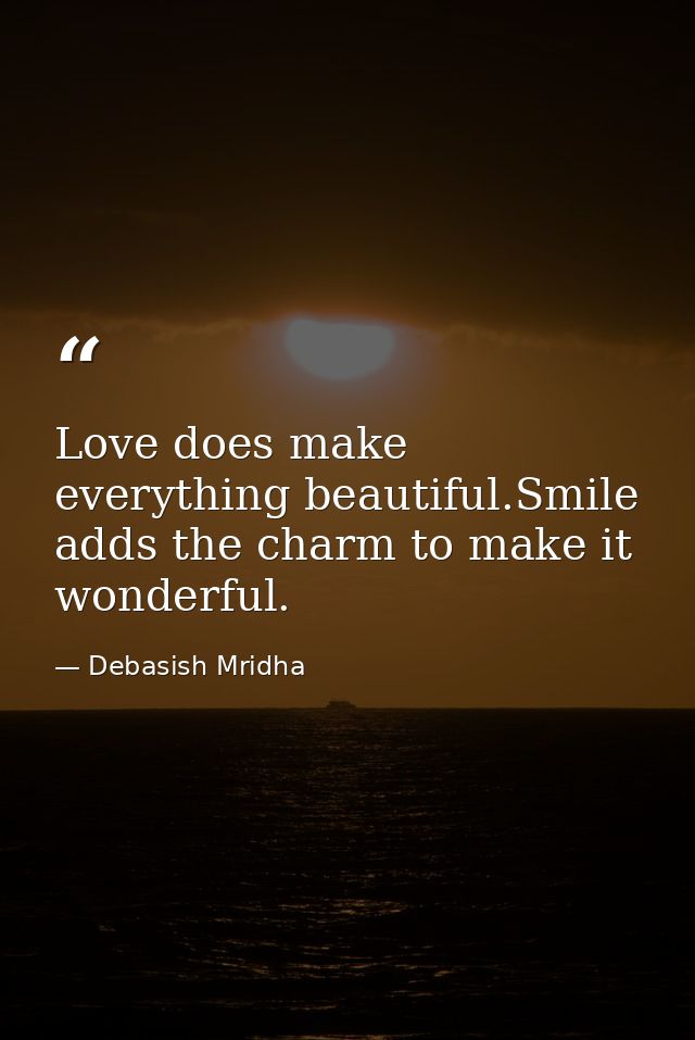 Love does make everything beautiful.Smile adds the charm to make it wonderful. — Debasish Mridha