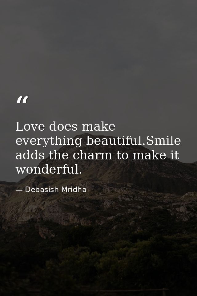 Love does make everything beautiful.Smile adds the charm to make it wonderful. — Debasish Mridha