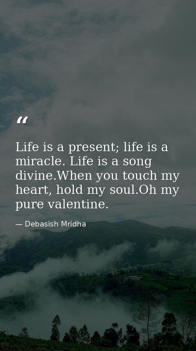Life is a present; life is a miracle. Life is a song divine.When you touch my heart, hold my soul.Oh my pure valentine. — Debasish Mridha